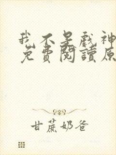 我不是戏神小说免费阅读原文