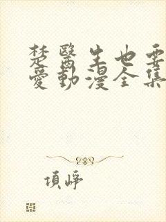 楚医生也要谈恋爱动漫全集免费观看第一季