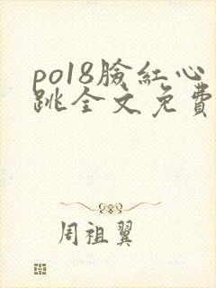 po18脸红心跳全文免费阅读笔趣阁