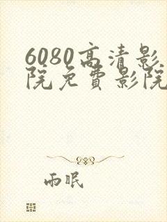 6080高清影院免费影院电视剧在线看免费版