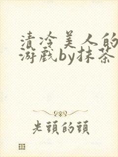 清冷美人的神奇游戏by抹茶沙冰全