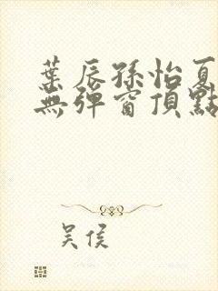 叶辰孙怡夏若雪无弹窗顶点小说