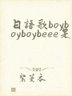 日语歌boyboyboybeee是什么歌
