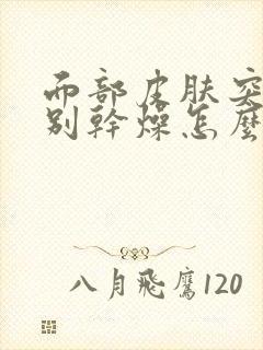 面部皮肤突然特别干燥怎么回事封面