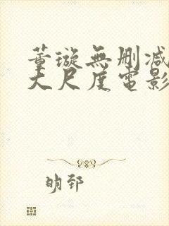 董璇无删减三级大尺度电影