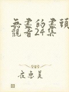 无尽的尽头免费观看24集