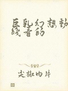 巨乳幻想动漫在线看的