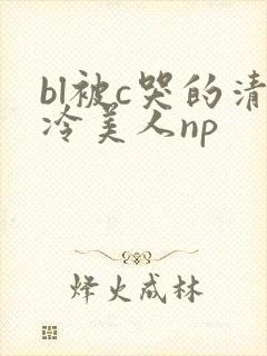 bl被c哭的清冷美人np