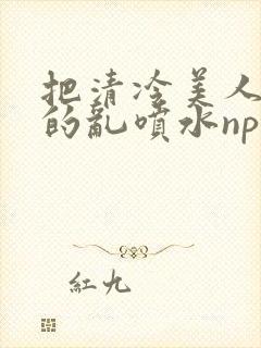 把清冷美人调教的乱喷水np多人