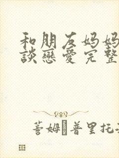 和朋友妈妈一起谈恋爱完整