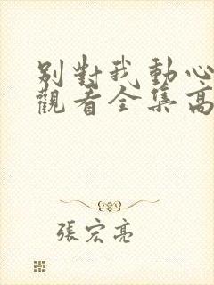 别对我动心免费观看全集高清完整版