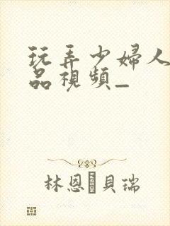 玩弄少妇人妻精品视频_