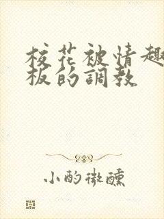 校花被情趣店老板的调教