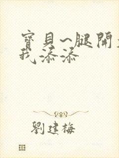 宝贝~腿开大点我添添