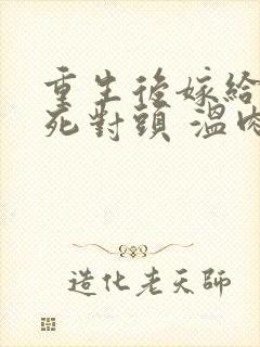 重生后嫁给渣男死对头 温肉肉