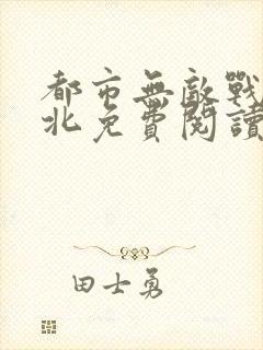 都市无敌战神林北免费阅读无弹窗