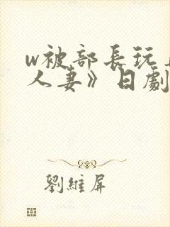 w被部长玩弄的人妻》日剧