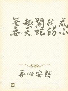 笔趣阁我成至强吞天蛇的小说