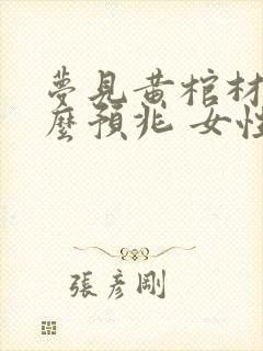 梦见黄棺材是什么预兆 女性解梦