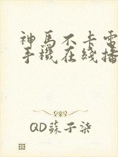 神马不卡电影院手机在线播放