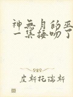 神无月的巫女哪一集接吻了