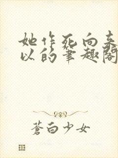 她作死向来很可以的笔趣阁