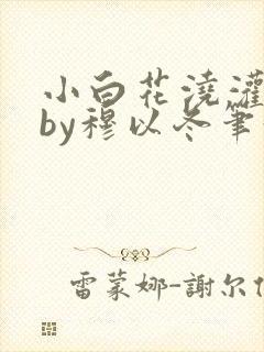 小白花浇灌日常by穆以冬笔趣阁封面