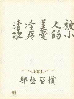 清冷美人被丑老攻疼爱的小说