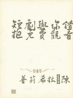 短剧与你错位拥抱免费观看