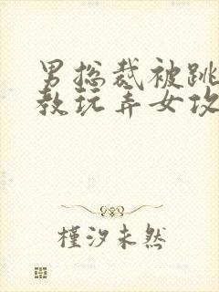 男总裁被跳蛋调教玩弄女攻小说