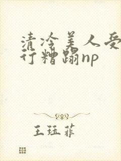 清冷美人受被强行糟蹋np