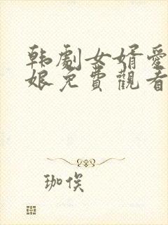 韩剧女婿爱上母娘免费观看电视剧最