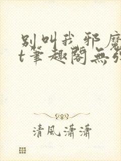 别叫我邪魔txt笔趣阁无弹窗