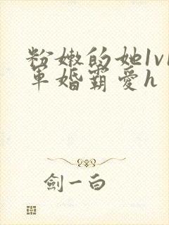 粉嫩的她1v1军婚霸爱h