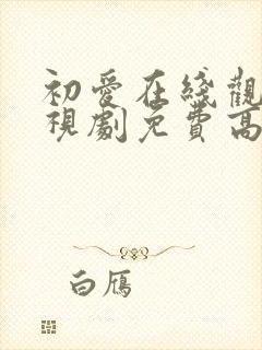 初爱在线观看电视剧免费高清全集