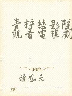 青柠丝影院免费观看电视剧高清