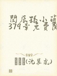 闫辰孙小萌小说379章免费阅读笔趣阁