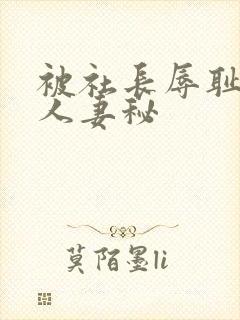 被社长辱耻的美人妻秘