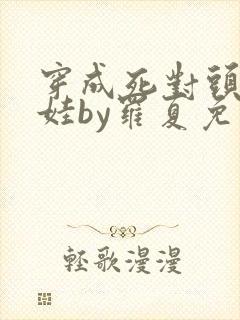 穿成死对头的娃娃by罗夏免费阅读无广封面
