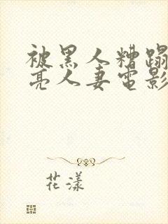 被黑人糟蹋的漂亮人妻电影