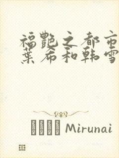 福艳之都市后宫叶希和韩雪