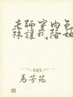 老师穿肉色连裤袜让我陪她