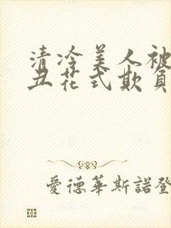 清冷美人被老肥丑花式欺负小说免费