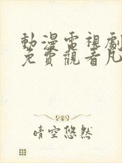 动漫电视剧全部免费观看凡人修仙封面