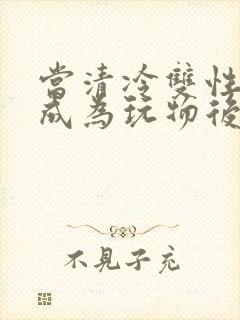 当清冷双性美人成为玩物后