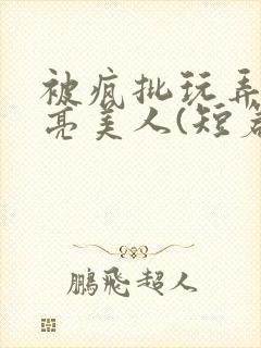 被疯批玩弄的漂亮美人(短篇合集)