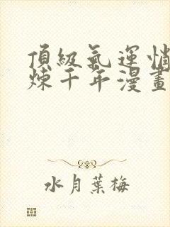 顶级气运悄悄修炼千年漫画免费下拉式六漫画