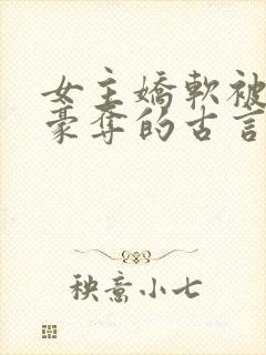 女主娇软被强取豪夺的古言