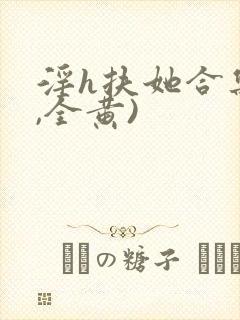 淫h扶她合集(,全黄)