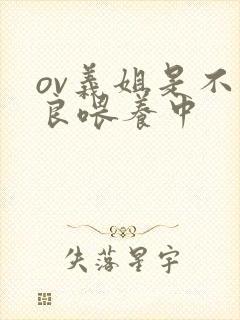 ov义姐是不是良喂养中